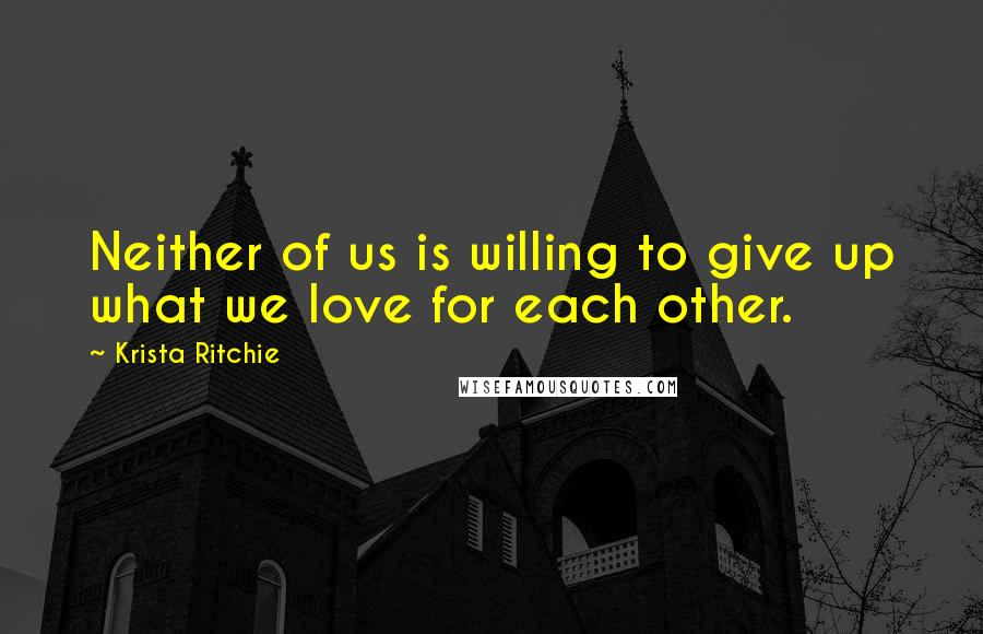 Krista Ritchie Quotes: Neither of us is willing to give up what we love for each other.