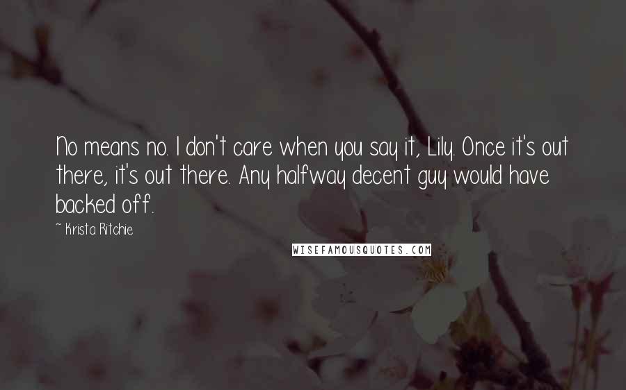 Krista Ritchie Quotes: No means no. I don't care when you say it, Lily. Once it's out there, it's out there. Any halfway decent guy would have backed off.