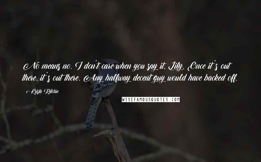 Krista Ritchie Quotes: No means no. I don't care when you say it, Lily. Once it's out there, it's out there. Any halfway decent guy would have backed off.