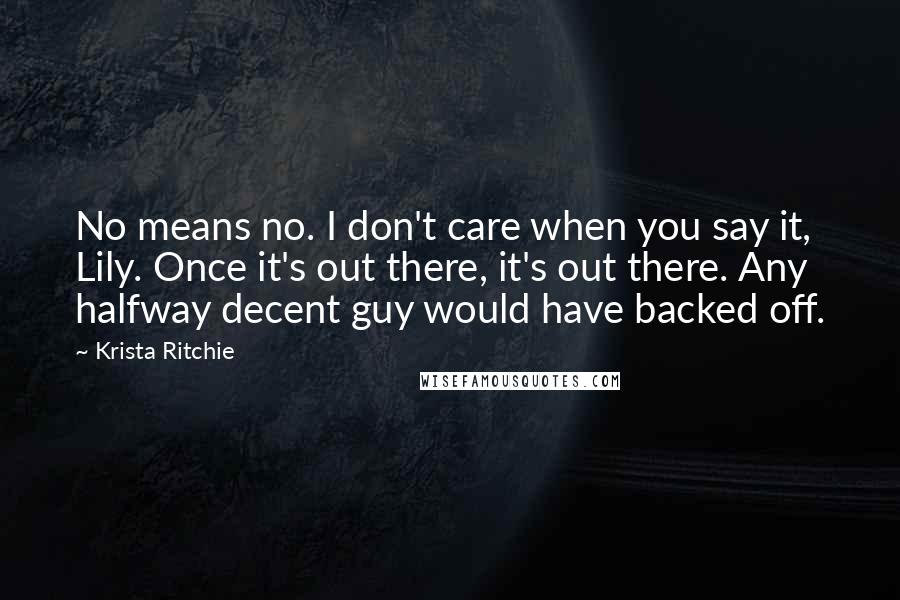 Krista Ritchie Quotes: No means no. I don't care when you say it, Lily. Once it's out there, it's out there. Any halfway decent guy would have backed off.