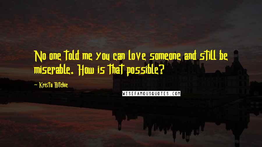 Krista Ritchie Quotes: No one told me you can love someone and still be miserable. How is that possible?