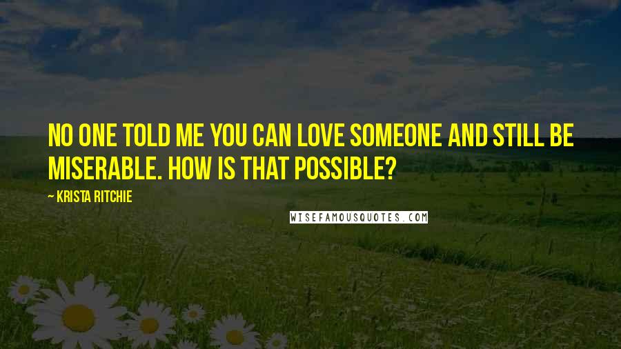Krista Ritchie Quotes: No one told me you can love someone and still be miserable. How is that possible?