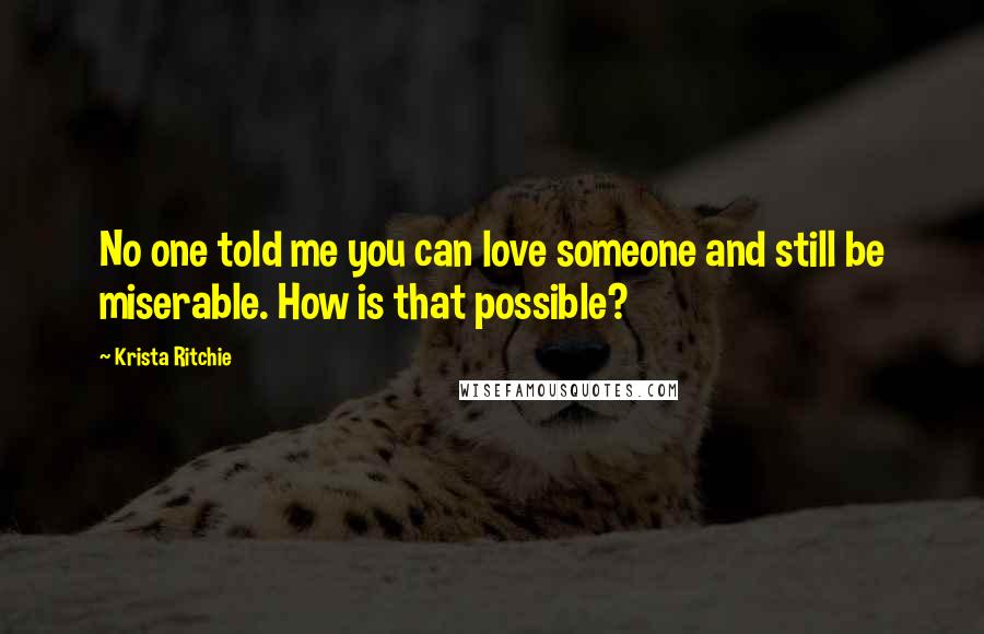 Krista Ritchie Quotes: No one told me you can love someone and still be miserable. How is that possible?