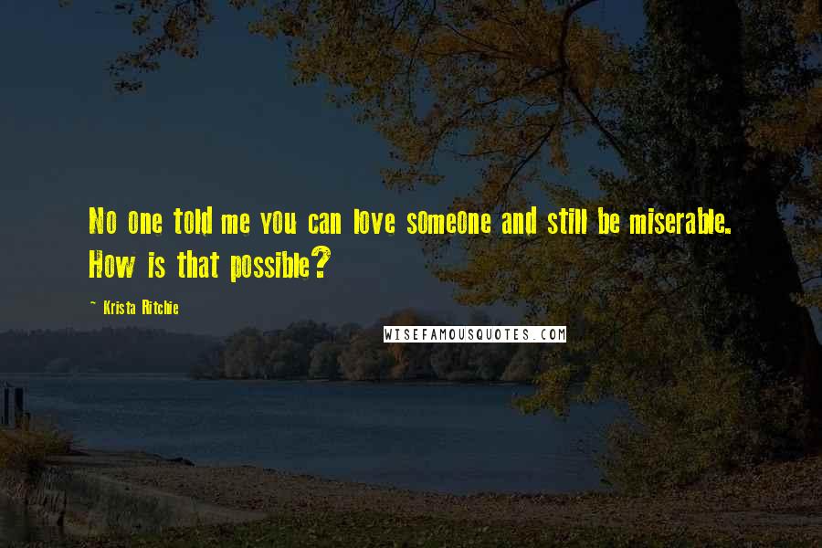 Krista Ritchie Quotes: No one told me you can love someone and still be miserable. How is that possible?