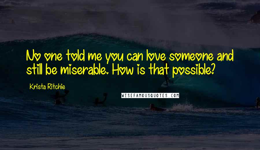 Krista Ritchie Quotes: No one told me you can love someone and still be miserable. How is that possible?