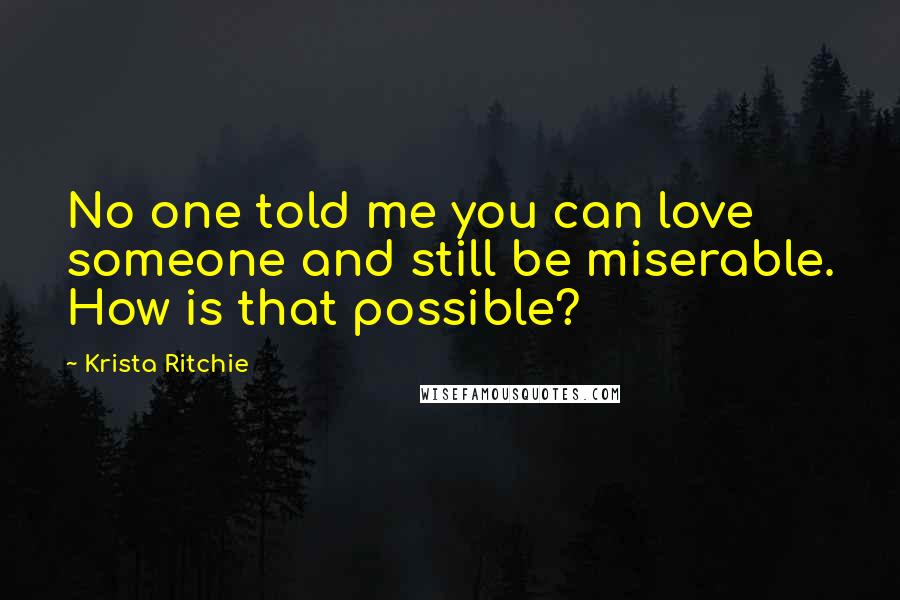 Krista Ritchie Quotes: No one told me you can love someone and still be miserable. How is that possible?