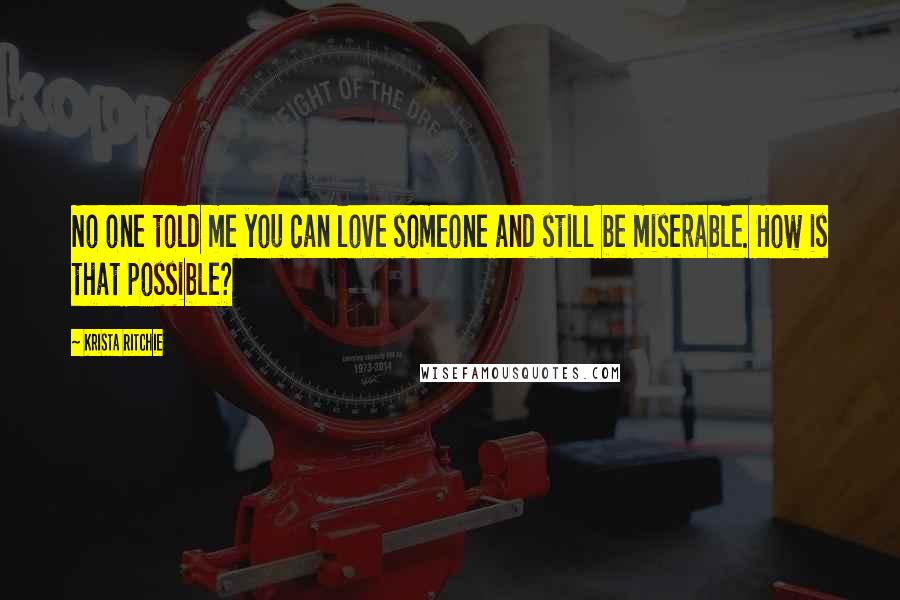 Krista Ritchie Quotes: No one told me you can love someone and still be miserable. How is that possible?