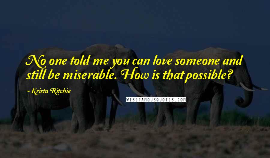 Krista Ritchie Quotes: No one told me you can love someone and still be miserable. How is that possible?