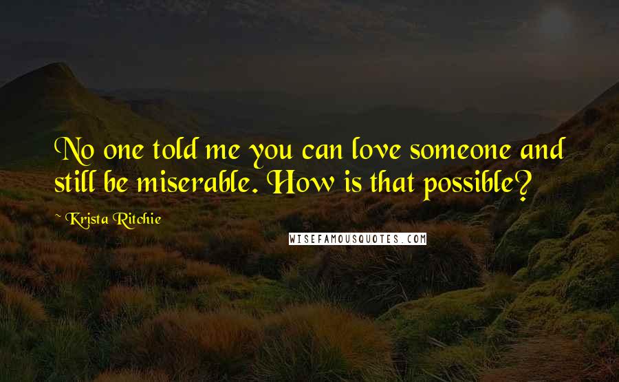 Krista Ritchie Quotes: No one told me you can love someone and still be miserable. How is that possible?