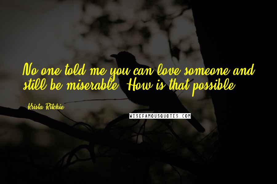 Krista Ritchie Quotes: No one told me you can love someone and still be miserable. How is that possible?