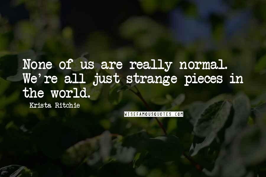 Krista Ritchie Quotes: None of us are really normal. We're all just strange pieces in the world.