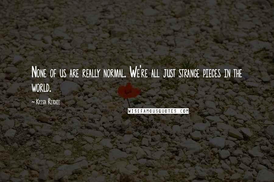 Krista Ritchie Quotes: None of us are really normal. We're all just strange pieces in the world.