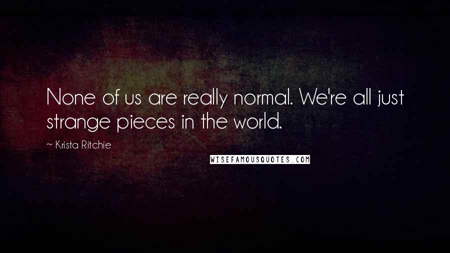 Krista Ritchie Quotes: None of us are really normal. We're all just strange pieces in the world.