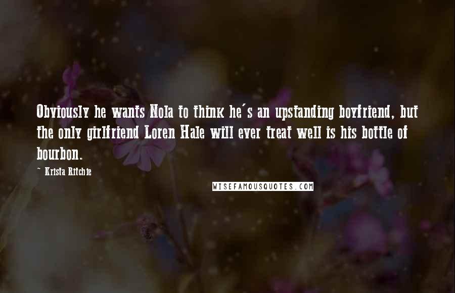 Krista Ritchie Quotes: Obviously he wants Nola to think he's an upstanding boyfriend, but the only girlfriend Loren Hale will ever treat well is his bottle of bourbon.