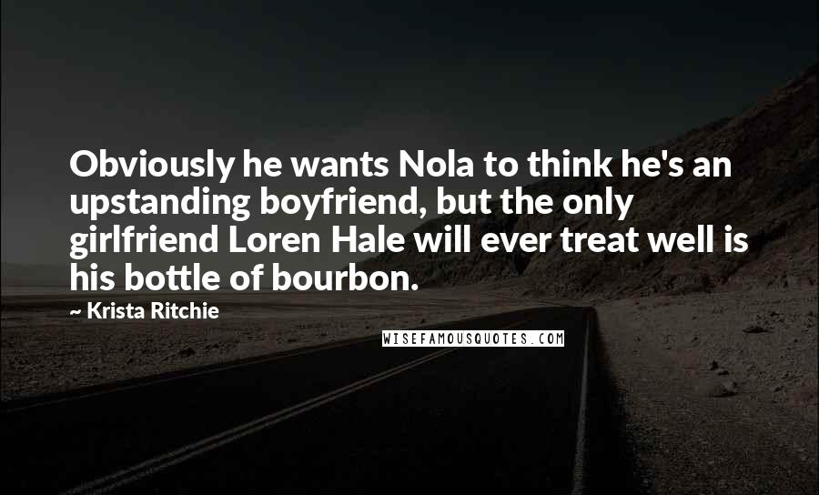 Krista Ritchie Quotes: Obviously he wants Nola to think he's an upstanding boyfriend, but the only girlfriend Loren Hale will ever treat well is his bottle of bourbon.