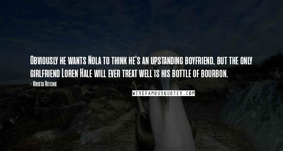 Krista Ritchie Quotes: Obviously he wants Nola to think he's an upstanding boyfriend, but the only girlfriend Loren Hale will ever treat well is his bottle of bourbon.