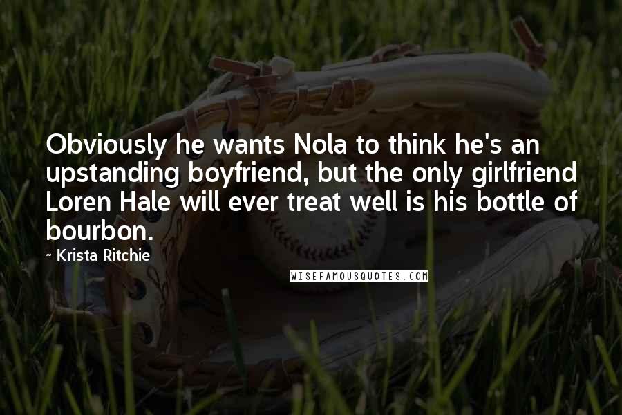 Krista Ritchie Quotes: Obviously he wants Nola to think he's an upstanding boyfriend, but the only girlfriend Loren Hale will ever treat well is his bottle of bourbon.