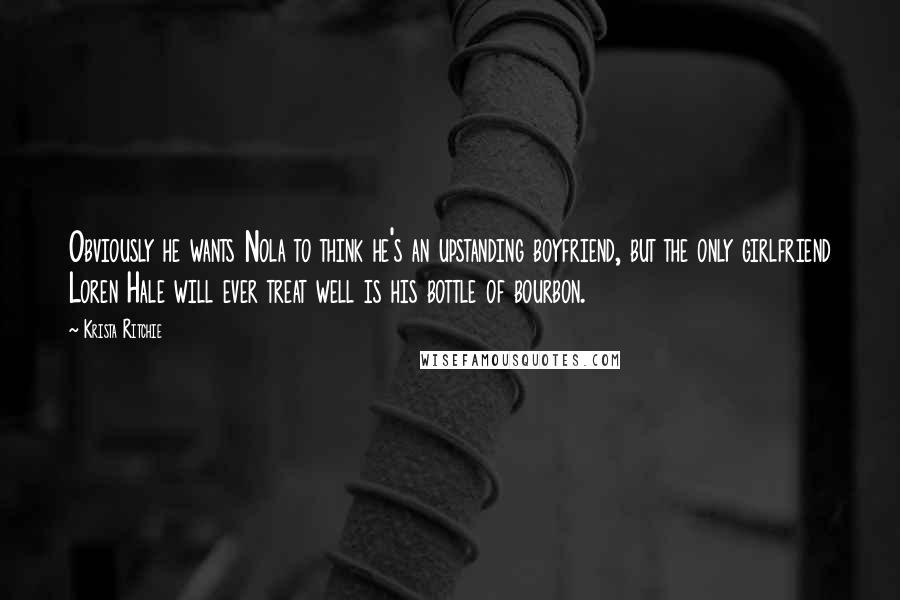 Krista Ritchie Quotes: Obviously he wants Nola to think he's an upstanding boyfriend, but the only girlfriend Loren Hale will ever treat well is his bottle of bourbon.