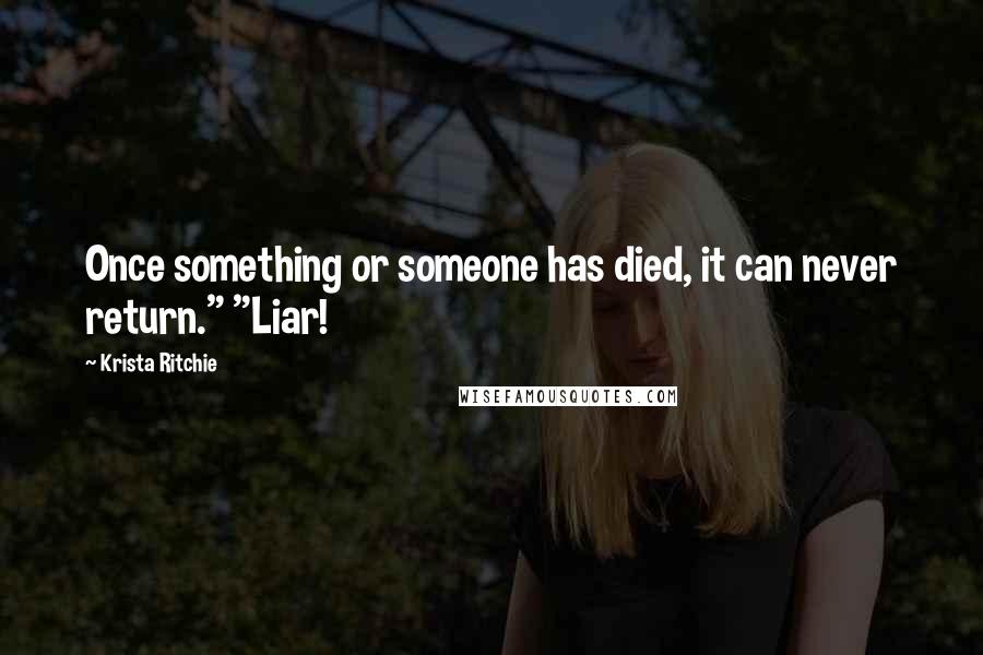 Krista Ritchie Quotes: Once something or someone has died, it can never return." "Liar!