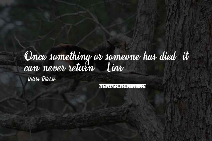 Krista Ritchie Quotes: Once something or someone has died, it can never return." "Liar!