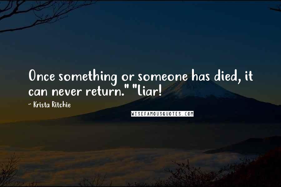 Krista Ritchie Quotes: Once something or someone has died, it can never return." "Liar!