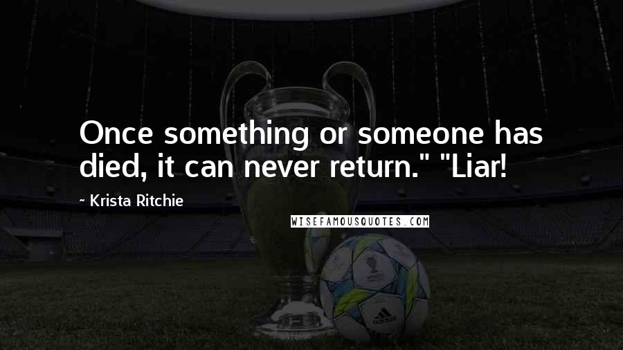 Krista Ritchie Quotes: Once something or someone has died, it can never return." "Liar!