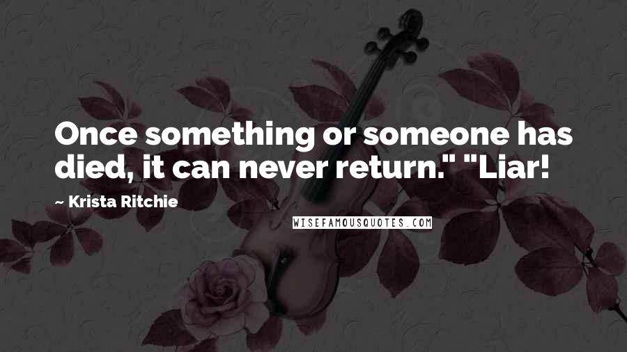 Krista Ritchie Quotes: Once something or someone has died, it can never return." "Liar!