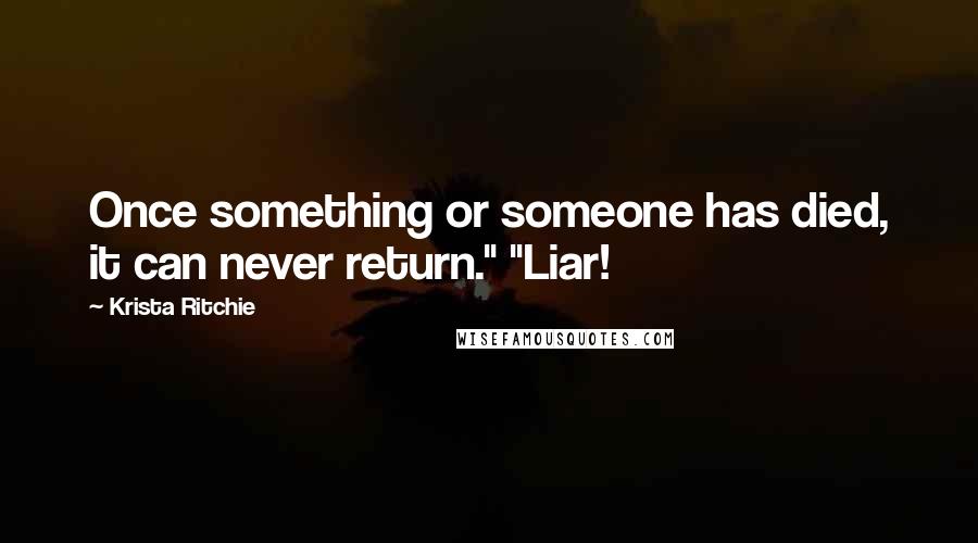 Krista Ritchie Quotes: Once something or someone has died, it can never return." "Liar!