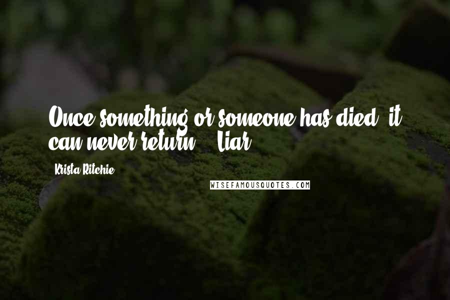 Krista Ritchie Quotes: Once something or someone has died, it can never return." "Liar!