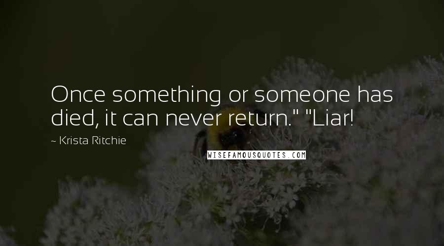 Krista Ritchie Quotes: Once something or someone has died, it can never return." "Liar!