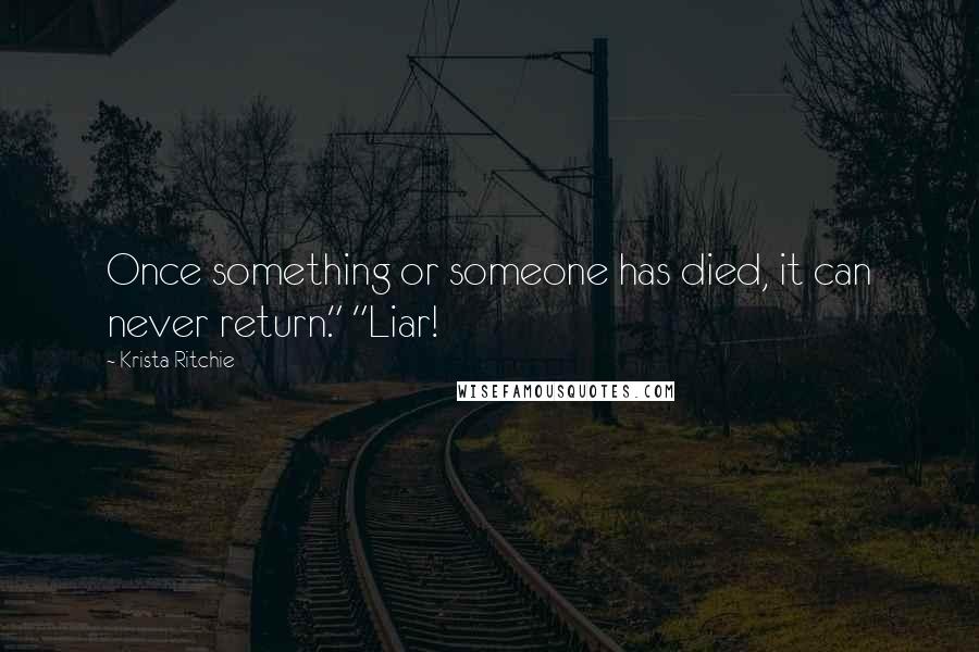 Krista Ritchie Quotes: Once something or someone has died, it can never return." "Liar!