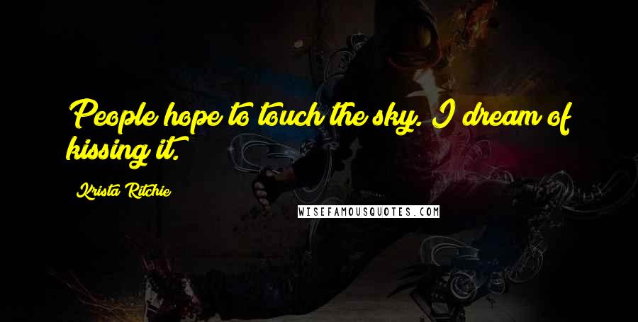 Krista Ritchie Quotes: People hope to touch the sky. I dream of kissing it.