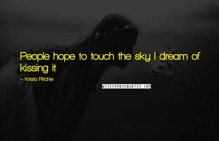 Krista Ritchie Quotes: People hope to touch the sky. I dream of kissing it.