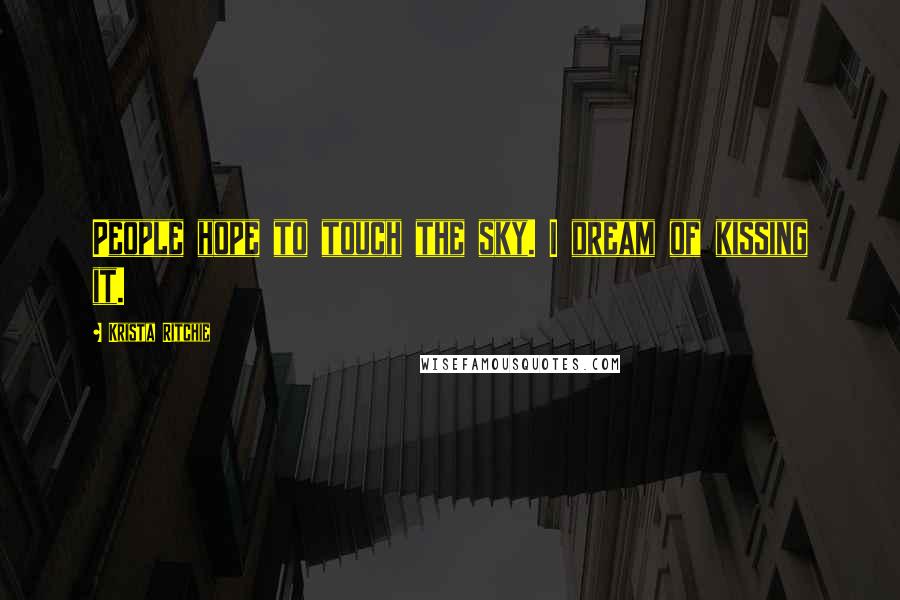 Krista Ritchie Quotes: People hope to touch the sky. I dream of kissing it.