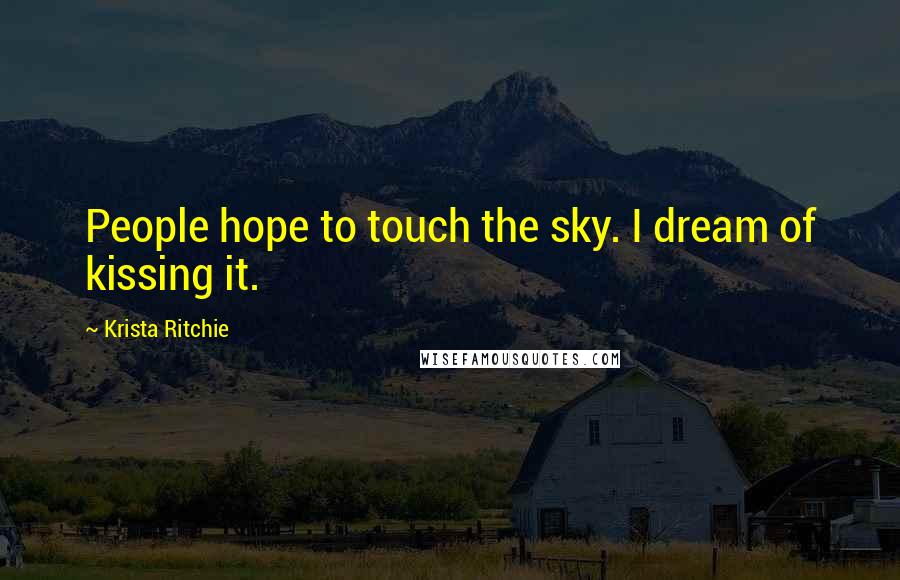 Krista Ritchie Quotes: People hope to touch the sky. I dream of kissing it.