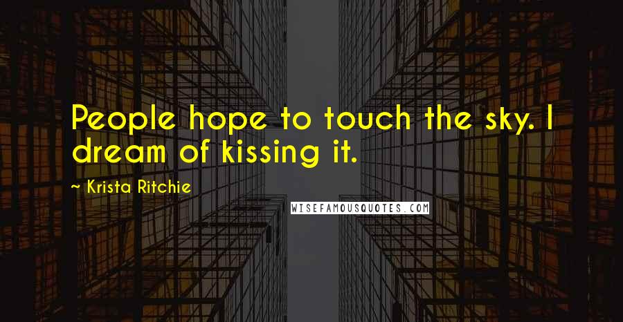 Krista Ritchie Quotes: People hope to touch the sky. I dream of kissing it.