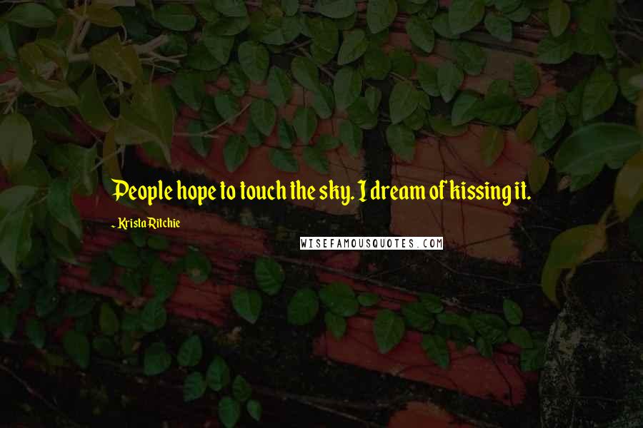 Krista Ritchie Quotes: People hope to touch the sky. I dream of kissing it.