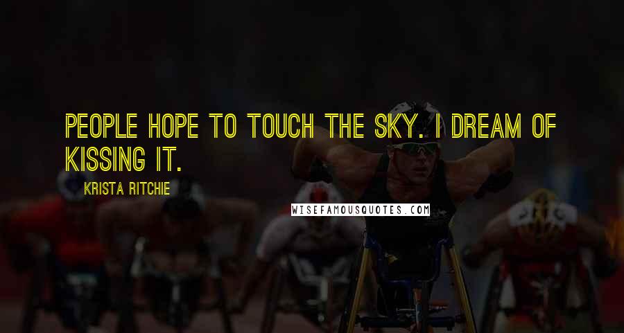 Krista Ritchie Quotes: People hope to touch the sky. I dream of kissing it.