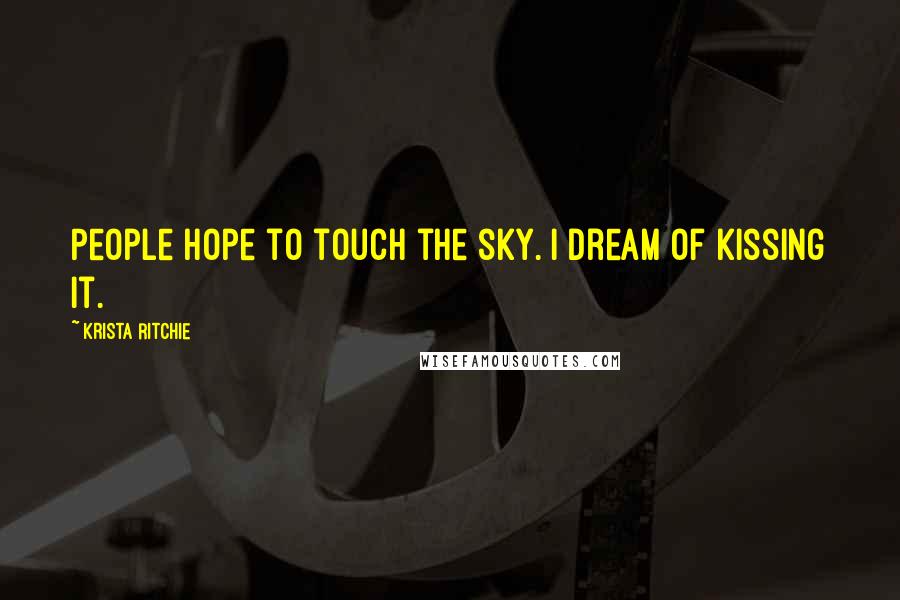 Krista Ritchie Quotes: People hope to touch the sky. I dream of kissing it.