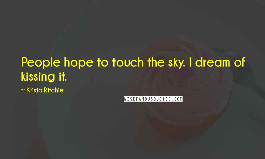 Krista Ritchie Quotes: People hope to touch the sky. I dream of kissing it.