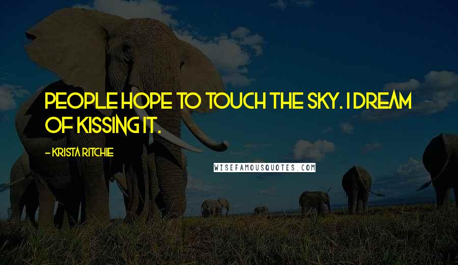 Krista Ritchie Quotes: People hope to touch the sky. I dream of kissing it.