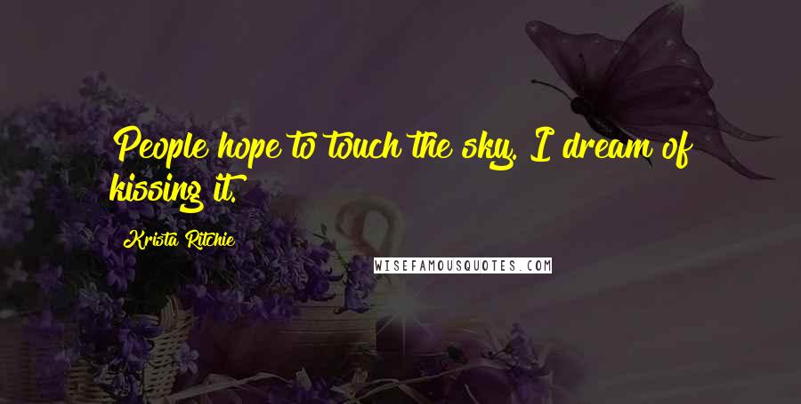 Krista Ritchie Quotes: People hope to touch the sky. I dream of kissing it.