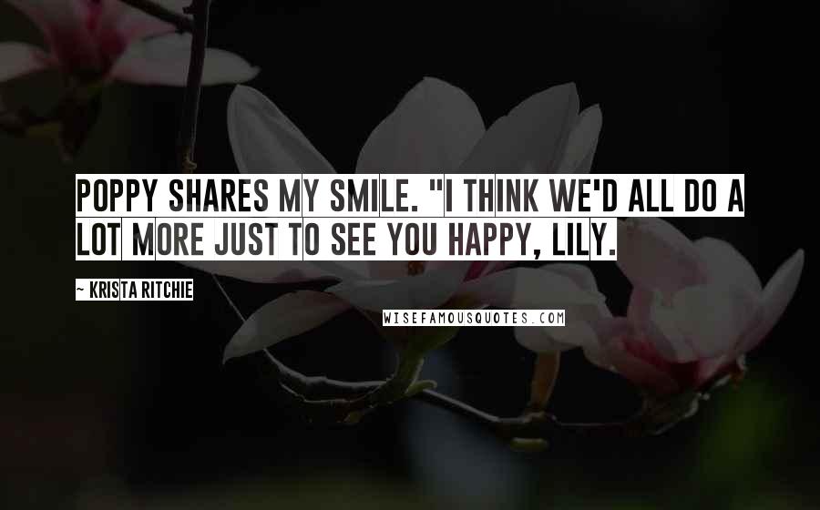 Krista Ritchie Quotes: Poppy shares my smile. "I think we'd all do a lot more just to see you happy, Lily.