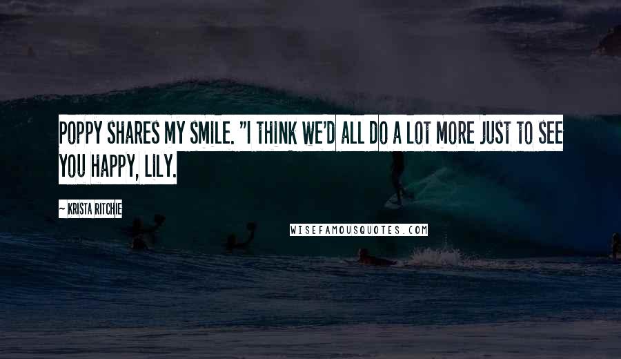 Krista Ritchie Quotes: Poppy shares my smile. "I think we'd all do a lot more just to see you happy, Lily.