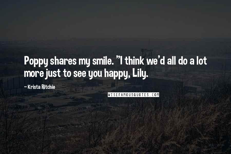 Krista Ritchie Quotes: Poppy shares my smile. "I think we'd all do a lot more just to see you happy, Lily.