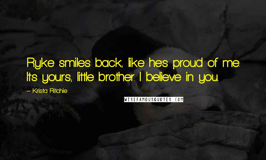 Krista Ritchie Quotes: Ryke smiles back, like he's proud of me. It's yours, little brother. I believe in you.