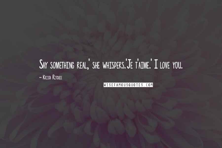 Krista Ritchie Quotes: Say something real,' she whispers.'Je t'aime.' I love you.