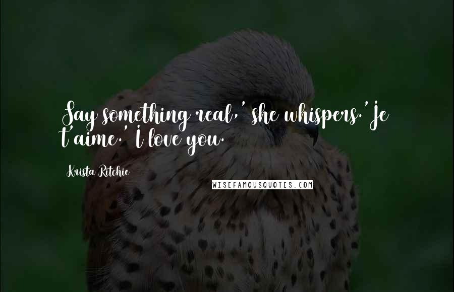 Krista Ritchie Quotes: Say something real,' she whispers.'Je t'aime.' I love you.