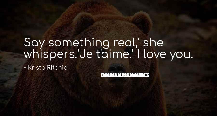 Krista Ritchie Quotes: Say something real,' she whispers.'Je t'aime.' I love you.