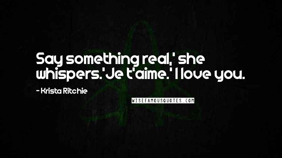 Krista Ritchie Quotes: Say something real,' she whispers.'Je t'aime.' I love you.